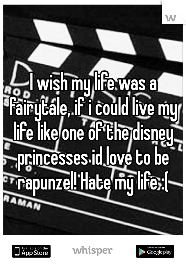 I wish my life was a fairytale, if i could live my life like one of the disney princesses id love to be rapunzel! Hate my life :( 