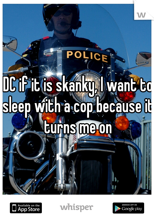 IDC if it is skanky, I want to sleep with a cop because it turns me on