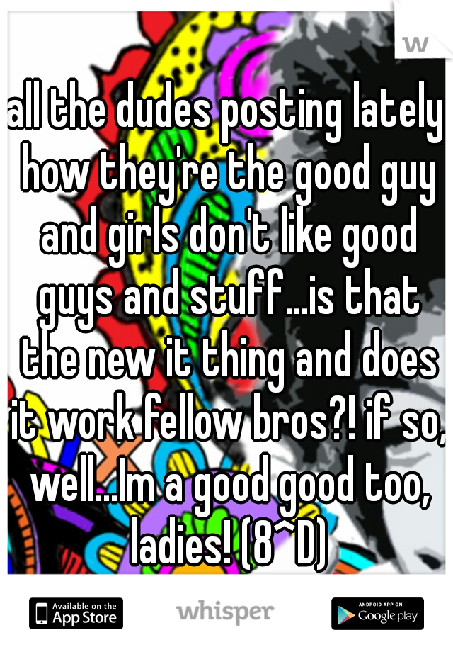 all the dudes posting lately how they're the good guy and girls don't like good guys and stuff...is that the new it thing and does it work fellow bros?! if so, well...Im a good good too, ladies! (8^D)