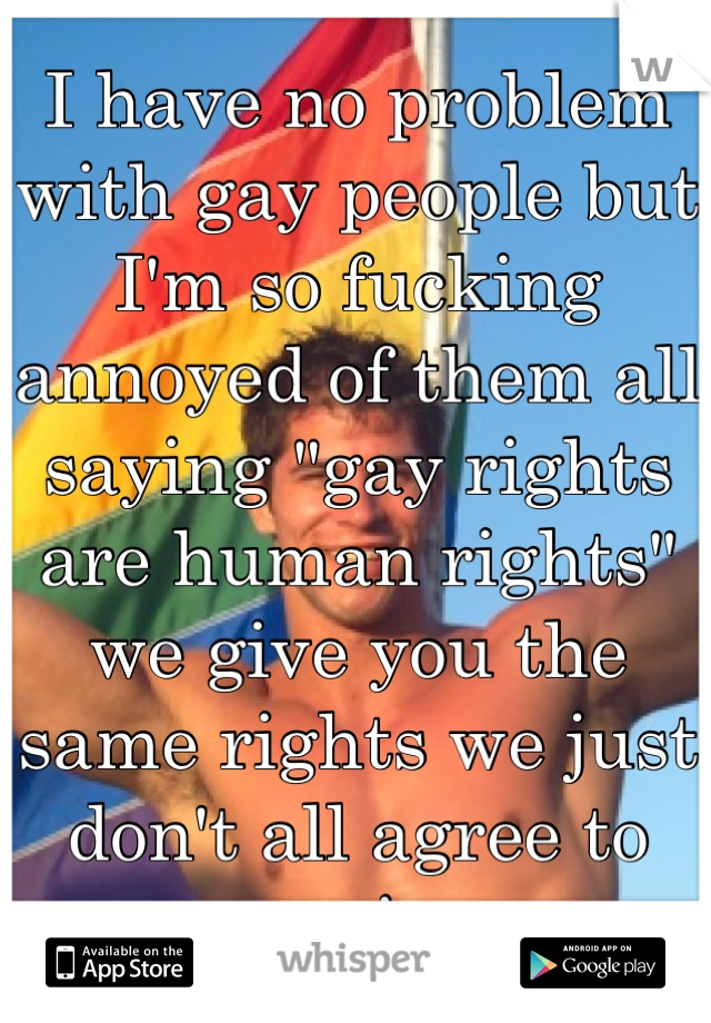 I have no problem with gay people but I'm so fucking annoyed of them all saying "gay rights are human rights" we give you the same rights we just don't all agree to marriage 