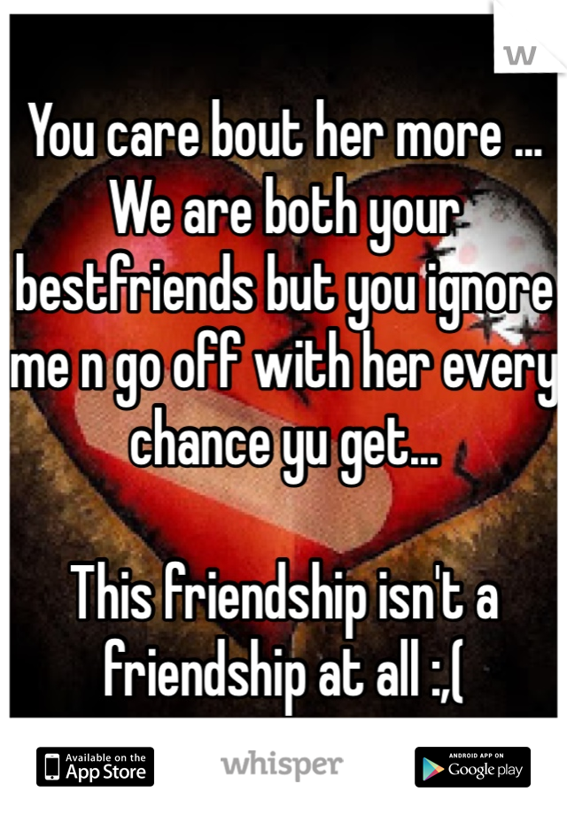 You care bout her more ... We are both your bestfriends but you ignore me n go off with her every chance yu get... 

This friendship isn't a friendship at all :,(