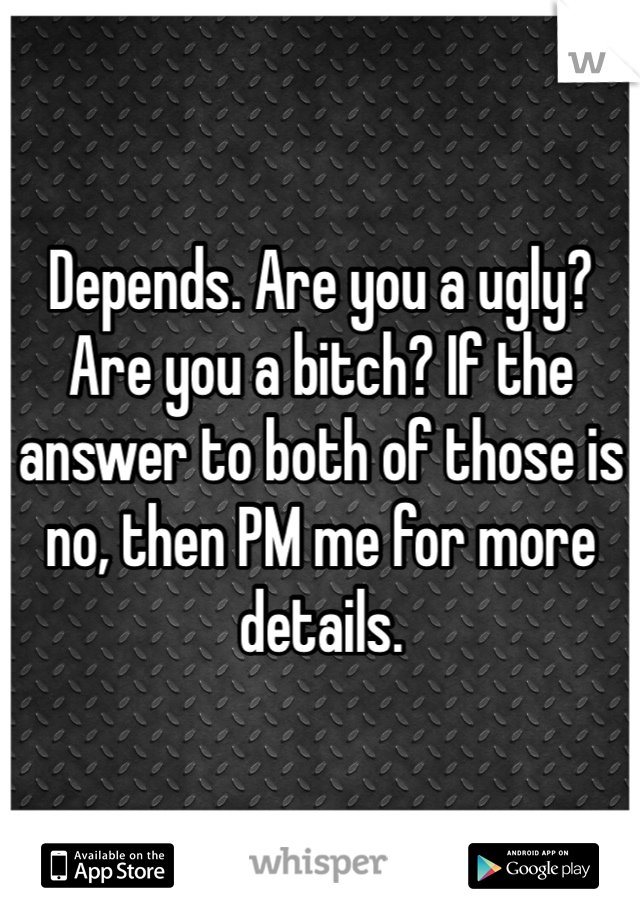 Depends. Are you a ugly? Are you a bitch? If the answer to both of those is no, then PM me for more details.