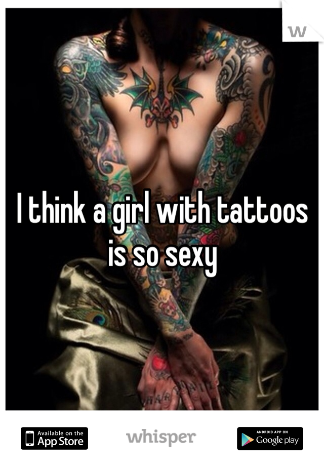 I think a girl with tattoos is so sexy