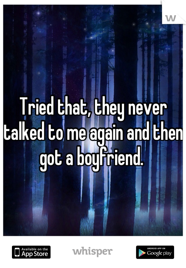 Tried that, they never talked to me again and then got a boyfriend. 