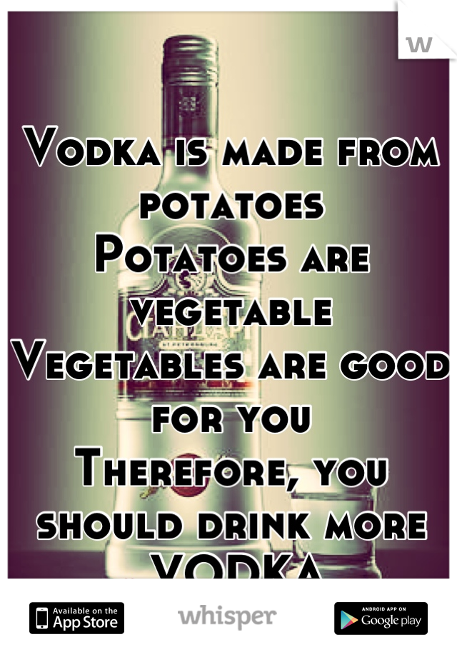 Vodka is made from potatoes
Potatoes are vegetable
Vegetables are good for you
Therefore, you should drink more 
 ❤ VODKA ❤
