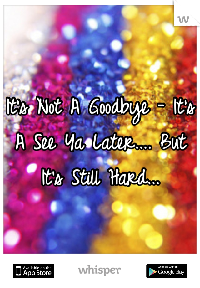 It's Not A Goodbye - It's A See Ya Later.... But It's Still Hard...
