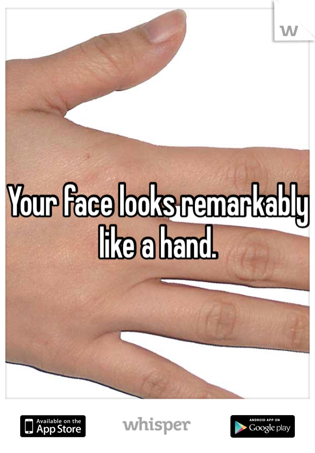 Your face looks remarkably like a hand. 