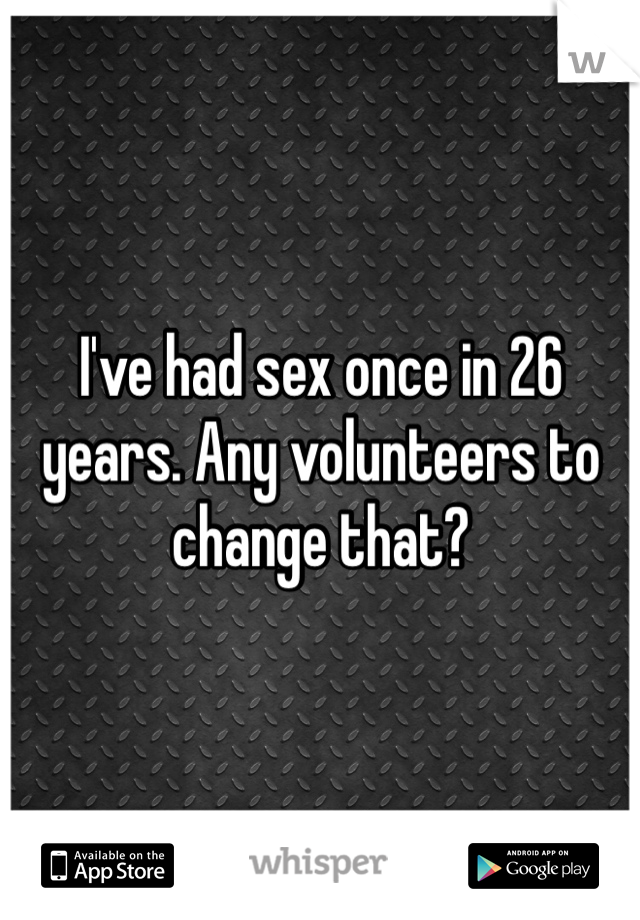 I've had sex once in 26 years. Any volunteers to change that?