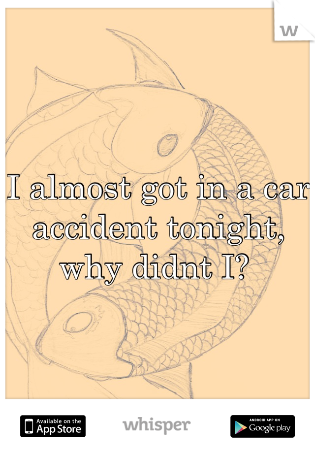 I almost got in a car accident tonight, why didnt I? 