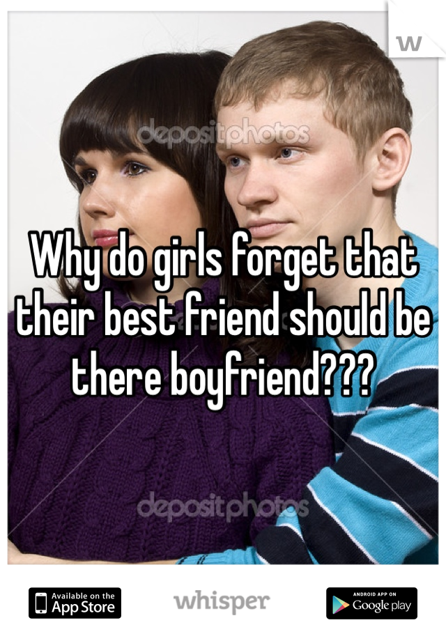 Why do girls forget that their best friend should be there boyfriend???