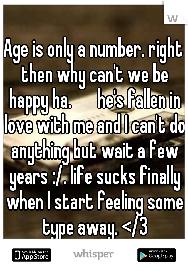 Age is only a number. right then why can't we be happy ha.  

he's fallen in love with me and I can't do anything but wait a few years :/. life sucks finally when I start feeling some type away. </3