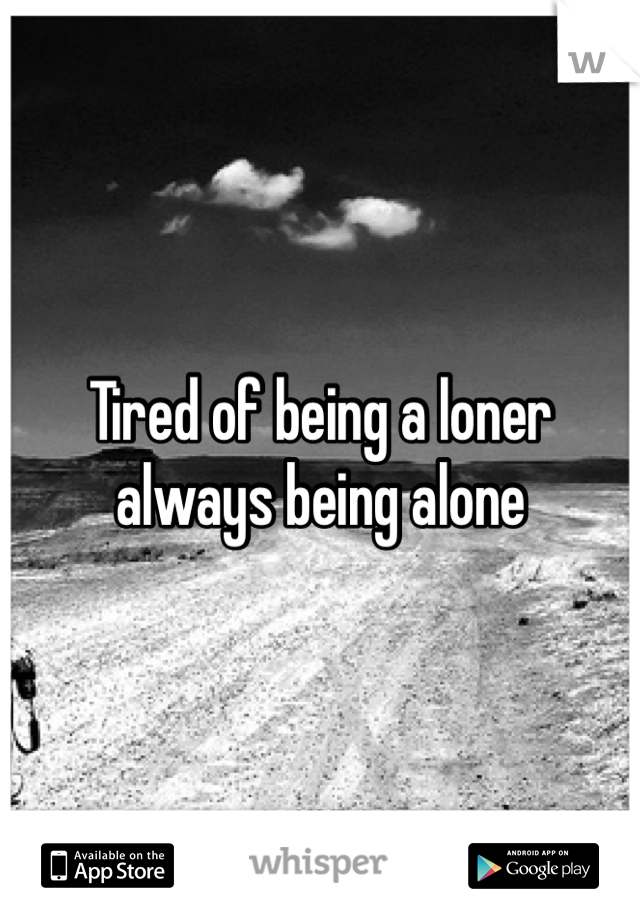 Tired of being a loner always being alone 