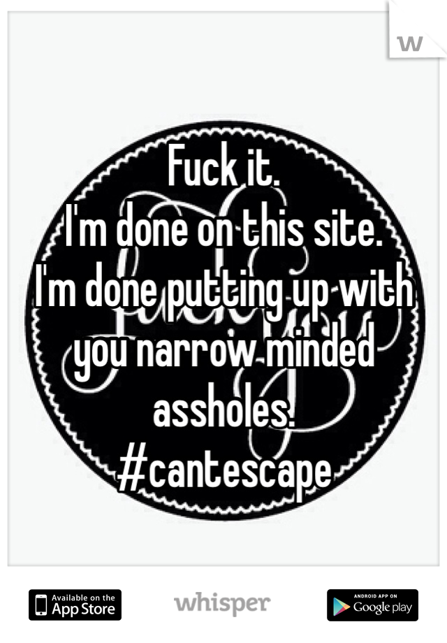 Fuck it. 
I'm done on this site. 
I'm done putting up with you narrow minded assholes. 
#cantescape 