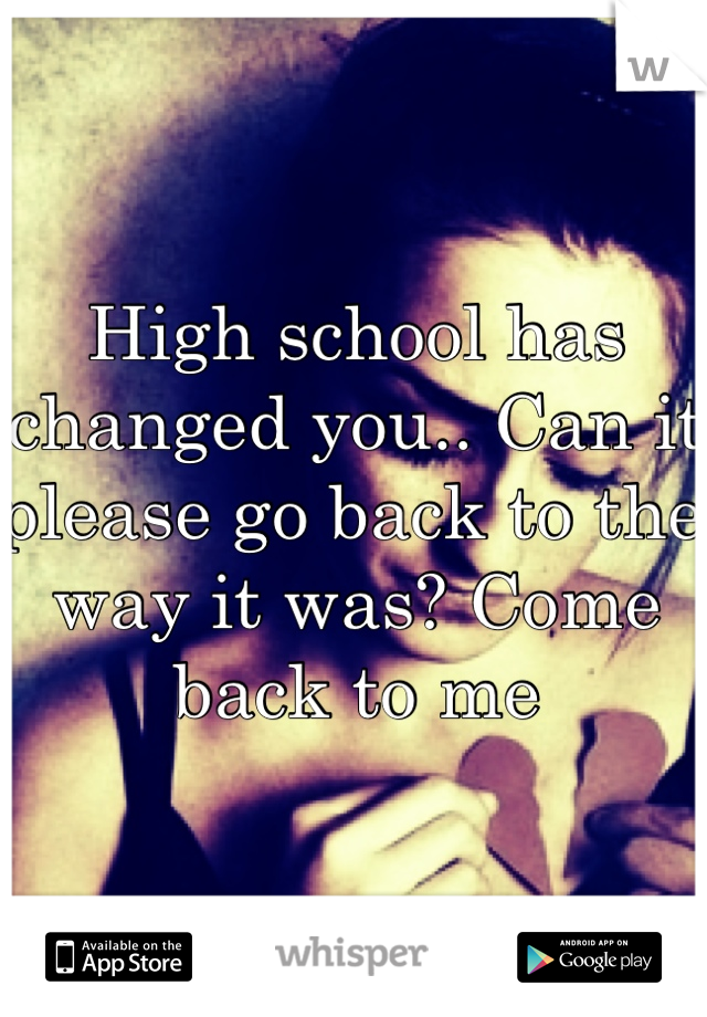 High school has changed you.. Can it please go back to the way it was? Come back to me 