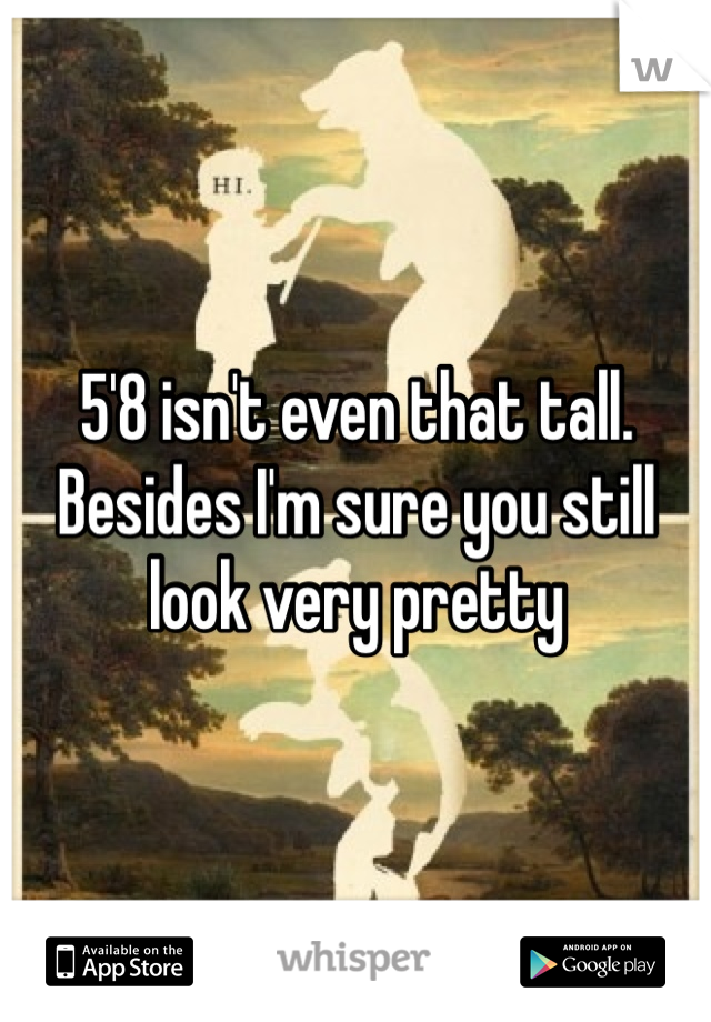 5'8 isn't even that tall. Besides I'm sure you still look very pretty