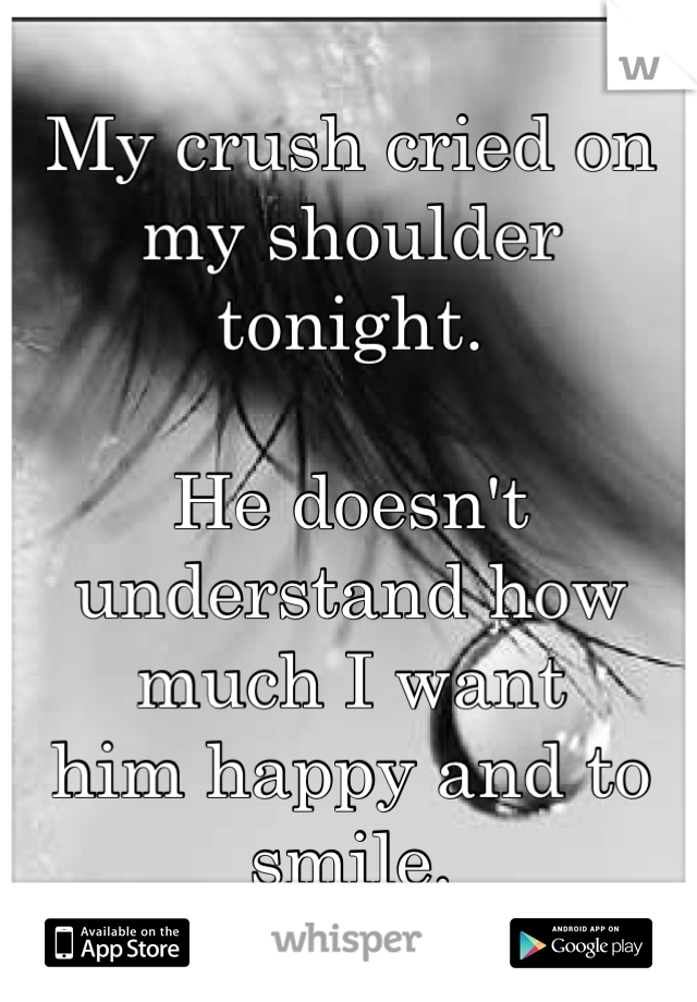 My crush cried on my shoulder 
tonight. 
 
He doesn't understand how 
much I want 
him happy and to smile. 