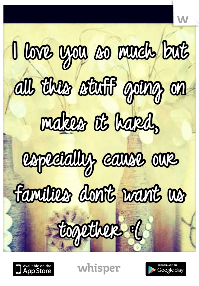 I love you so much but all this stuff going on makes it hard, especially cause our families don't want us together :(