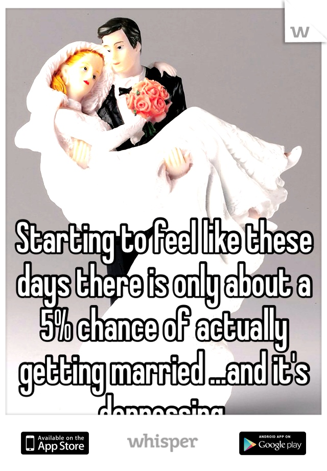 Starting to feel like these days there is only about a 5% chance of actually getting married ...and it's depressing.