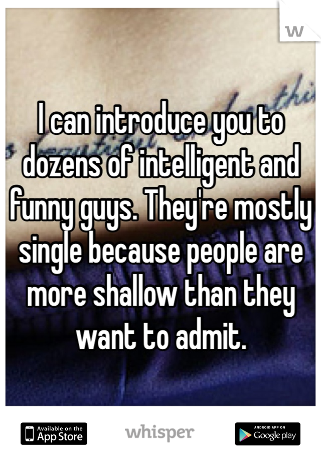 I can introduce you to dozens of intelligent and funny guys. They're mostly single because people are more shallow than they want to admit.