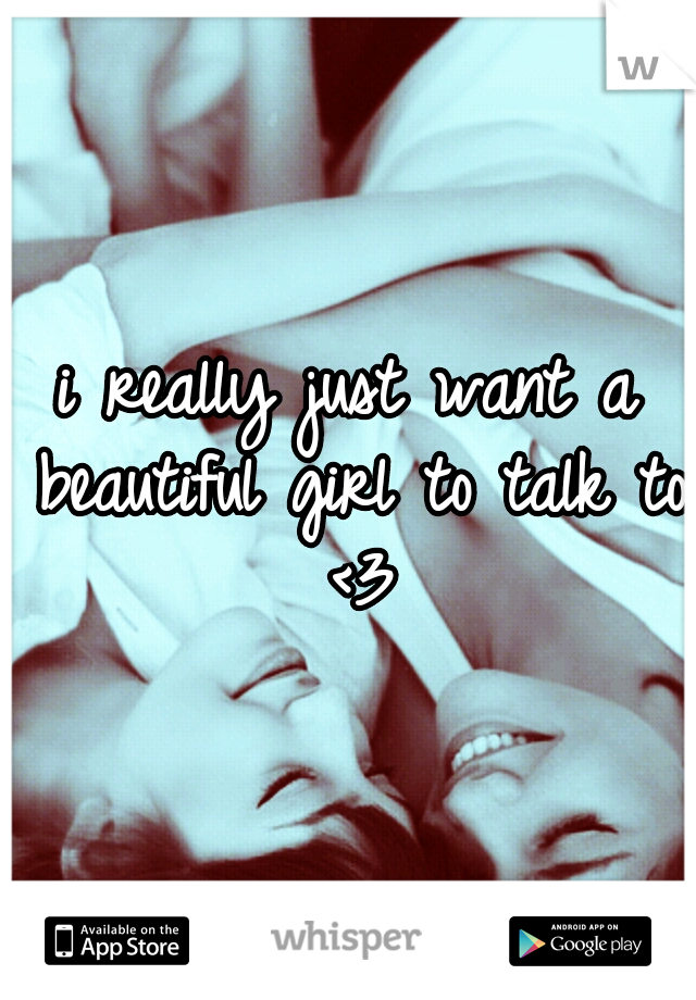 i really just want a beautiful girl to talk to <3