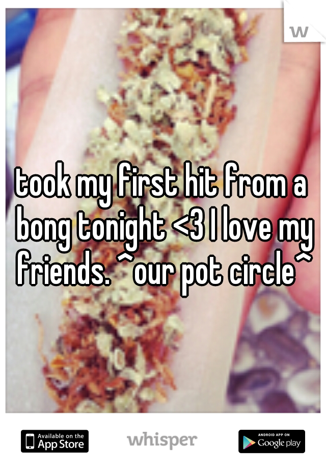 took my first hit from a bong tonight <3 I love my friends. ^our pot circle^