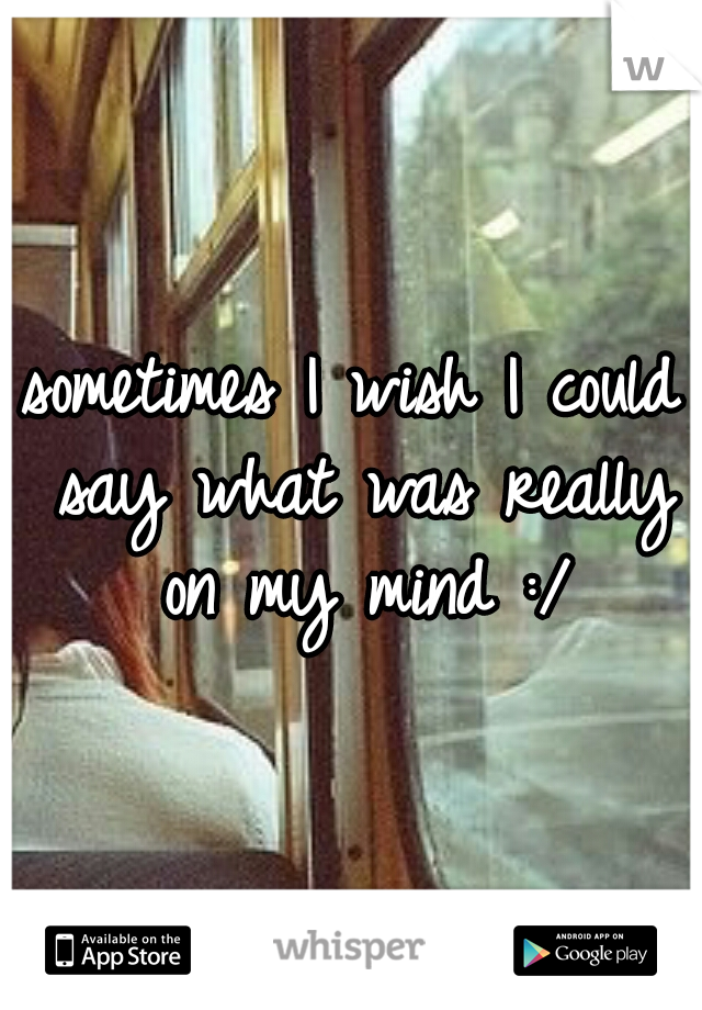 sometimes I wish I could say what was really on my mind :/