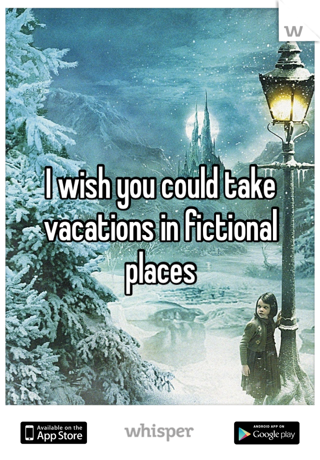 I wish you could take vacations in fictional places