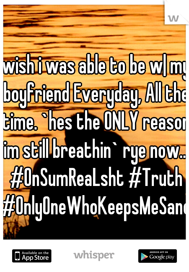 iwish i was able to be w| my boyfriend Everyday, All the time. `hes the ONLY reason im still breathin` rye now... #OnSumReaLsht #Truth #OnlyOneWhoKeepsMeSane