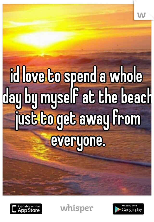 id love to spend a whole day by myself at the beach just to get away from everyone.