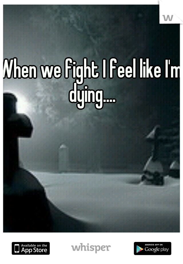 When we fight I feel like I'm dying....