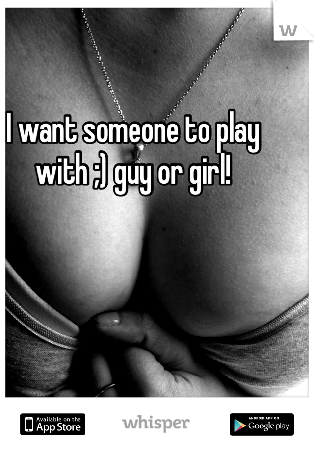 I want someone to play with ;) guy or girl!