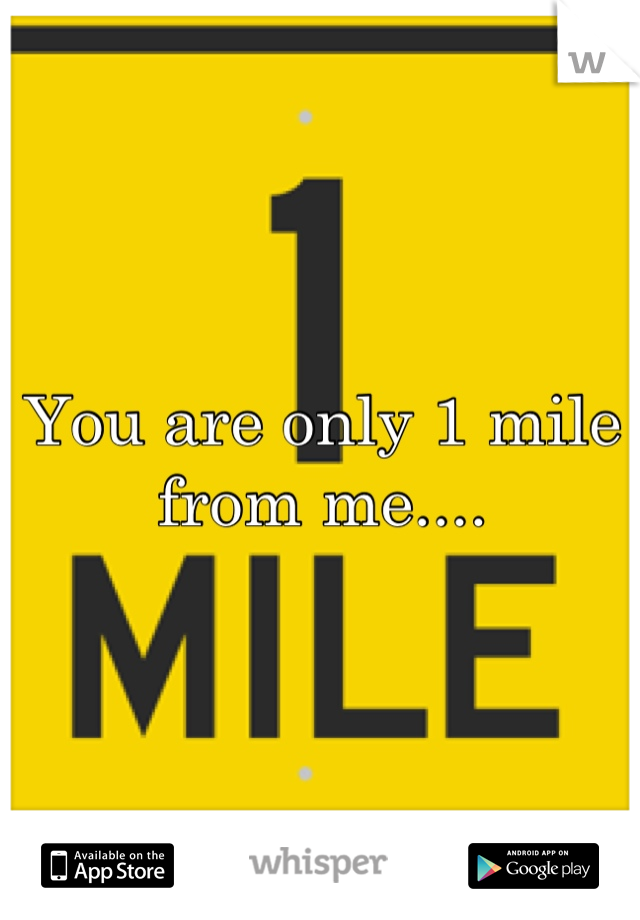 You are only 1 mile from me....