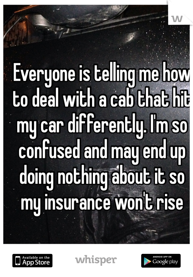 Everyone is telling me how to deal with a cab that hit my car differently. I'm so confused and may end up doing nothing about it so my insurance won't rise