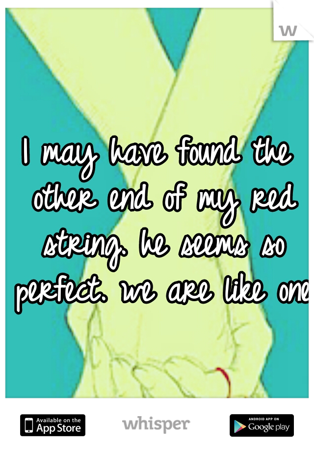 I may have found the other end of my red string. he seems so perfect. we are like one.
