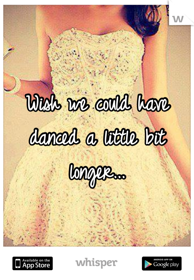 Wish we could have danced a little bit longer...