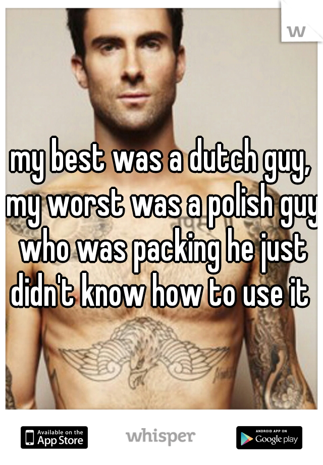 my best was a dutch guy, my worst was a polish guy who was packing he just didn't know how to use it 