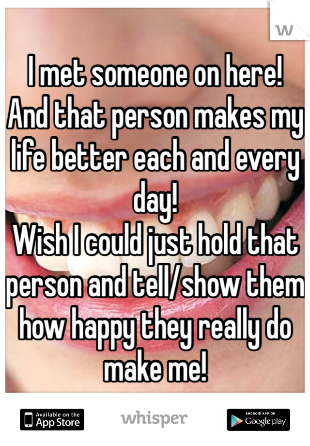 I met someone on here!
And that person makes my life better each and every day!
Wish I could just hold that person and tell/show them how happy they really do make me!