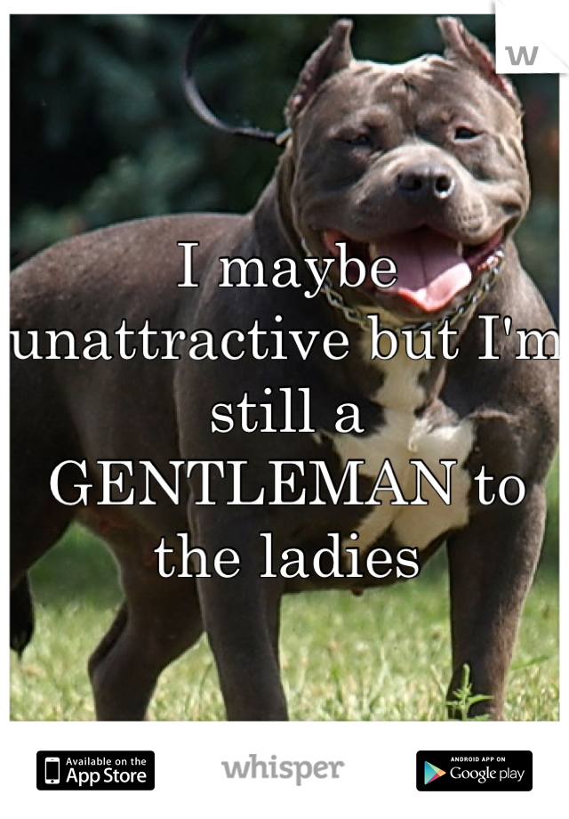 I maybe unattractive but I'm still a GENTLEMAN to the ladies 