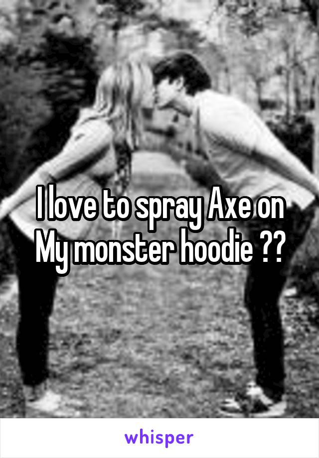 I love to spray Axe on My monster hoodie ☺️
