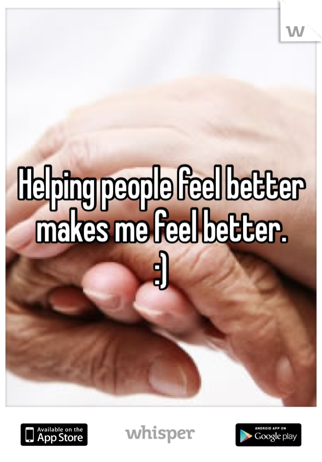 Helping people feel better makes me feel better. 
:)