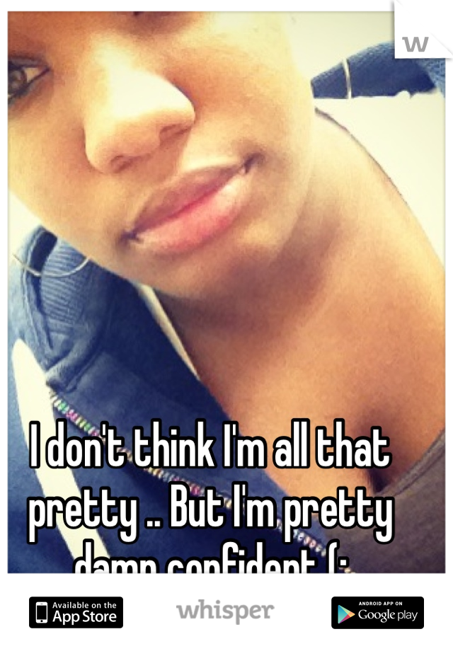 I don't think I'm all that pretty .. But I'm pretty damn confident (:
