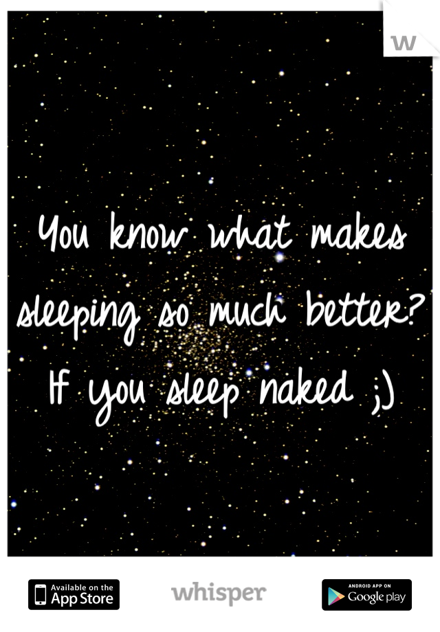 You know what makes sleeping so much better? If you sleep naked ;)