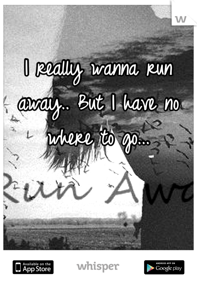I really wanna run away.. But I have no where to go...