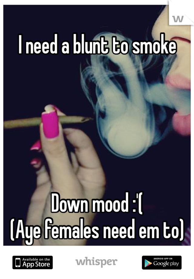 I need a blunt to smoke





Down mood :'(
(Aye females need em to)