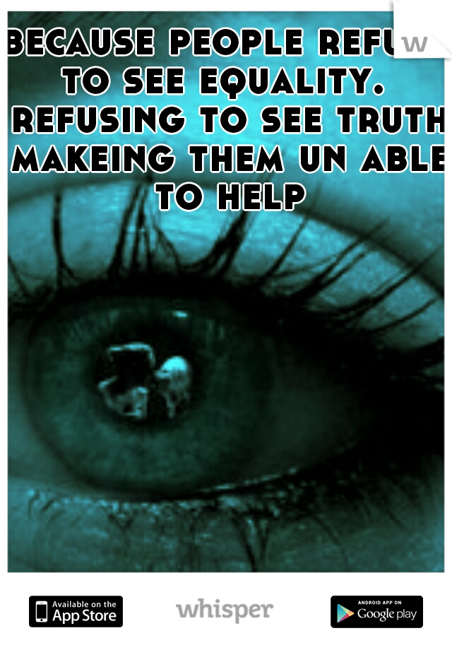 because people refuse to see equality.  refusing to see truth makeing them un able to help