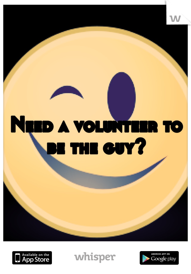 Need a volunteer to be the guy?