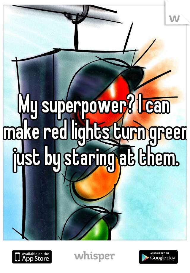 My superpower? I can make red lights turn green just by staring at them.