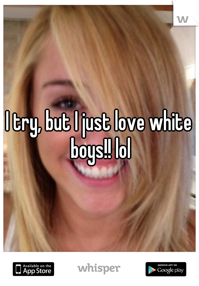 I try, but I just love white boys!! lol