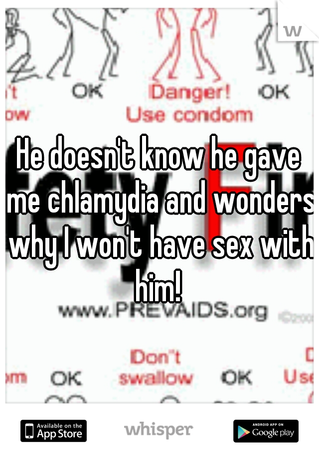 He doesn't know he gave me chlamydia and wonders why I won't have sex with him! 