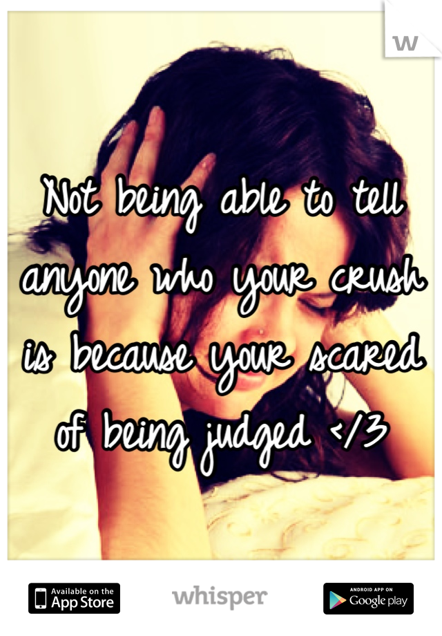 Not being able to tell anyone who your crush is because your scared of being judged </3